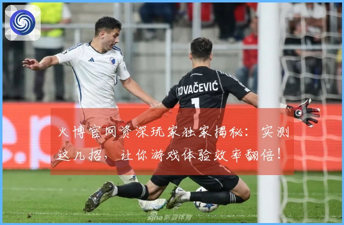 火博官网资深玩家独家揭秘：实测这几招，让你游戏体验效率翻倍！