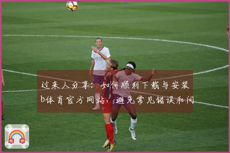 过来人分享：如何顺利下载与安装b体育官方网站，避免常见错误和问题