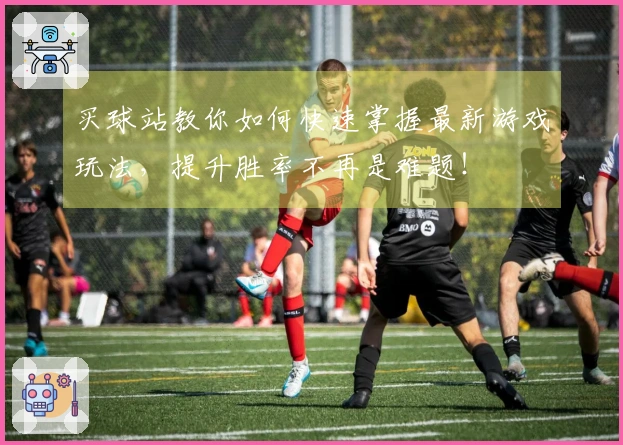 买球站教你如何快速掌握最新游戏玩法,提升胜率不再是难题!