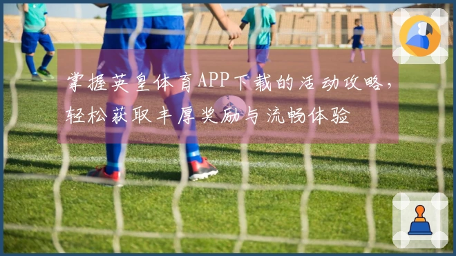 掌握英皇体育APP下载的活动攻略，轻松获取丰厚奖励与流畅体验