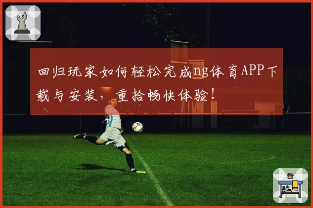 回归玩家如何轻松完成ng体育APP下载与安装，重拾畅快体验！