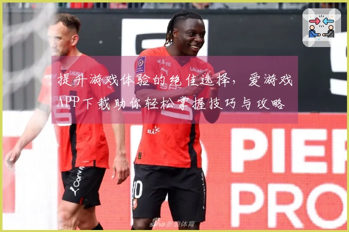 提升游戏体验的绝佳选择，爱游戏APP下载助你轻松掌握技巧与攻略