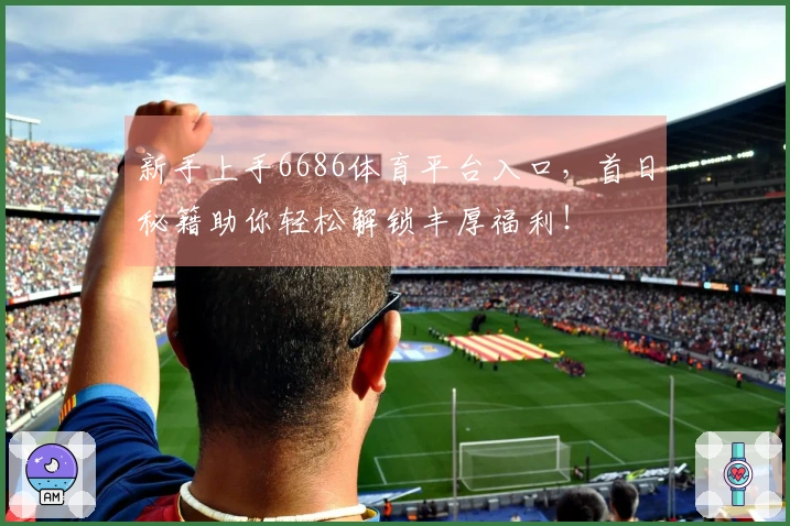 新手上手6686体育平台入口，首日秘籍助你轻松解锁丰厚福利！