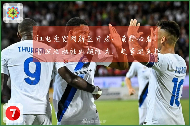 im电竞官网新区开启，萌新必看！首波活动福利超给力，赶紧进来捞一笔！