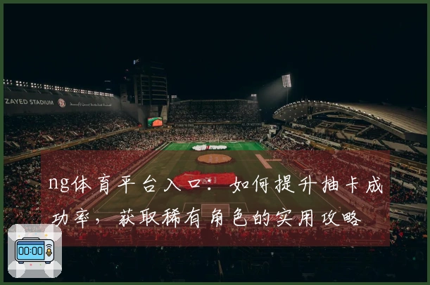 ng体育平台入口：如何提升抽卡成功率，获取稀有角色的实用攻略