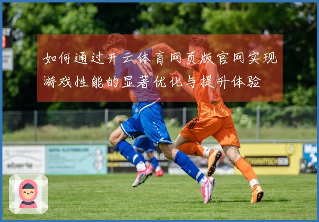 如何通过开云体育网页版官网实现游戏性能的显著优化与提升体验