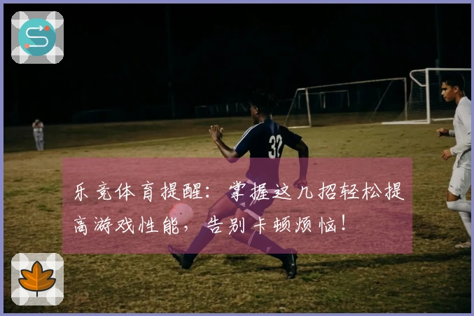 乐竞体育提醒：掌握这几招轻松提高游戏性能，告别卡顿烦恼！