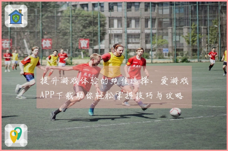 提升游戏体验的绝佳选择，爱游戏APP下载助你轻松掌握技巧与攻略