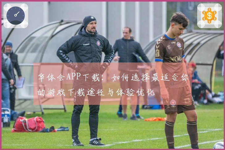 华体会APP下载：如何选择最适合你的游戏下载途径与体验优化