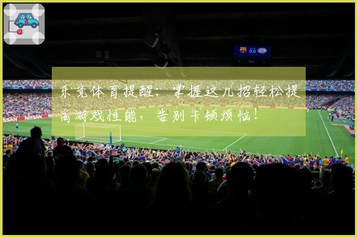 乐竞体育提醒：掌握这几招轻松提高游戏性能，告别卡顿烦恼！