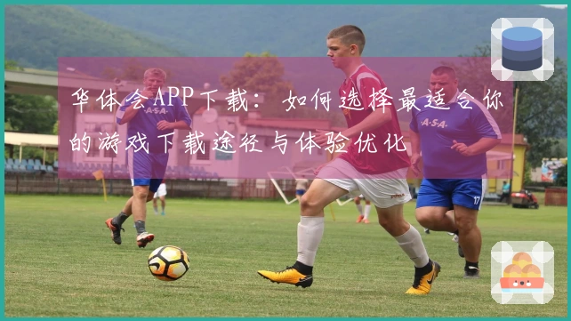 华体会APP下载：如何选择最适合你的游戏下载途径与体验优化