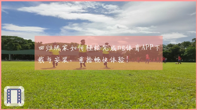 回归玩家如何轻松完成ng体育APP下载与安装，重拾畅快体验！