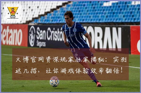 火博官网资深玩家独家揭秘：实测这几招，让你游戏体验效率翻倍！