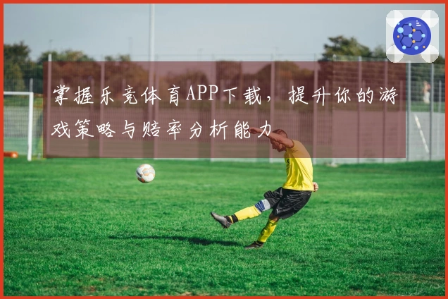 掌握乐竞体育APP下载，提升你的游戏策略与赔率分析能力