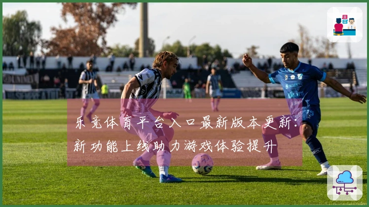 乐竞体育平台入口最新版本更新：新功能上线助力游戏体验提升