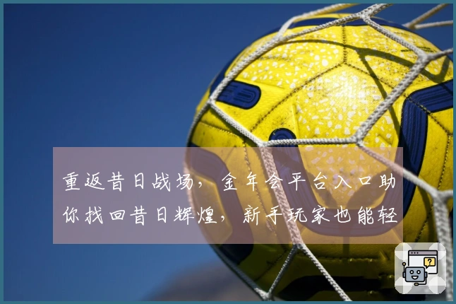 重返昔日战场，金年会平台入口助你找回昔日辉煌，新手玩家也能轻松掌握核心技巧