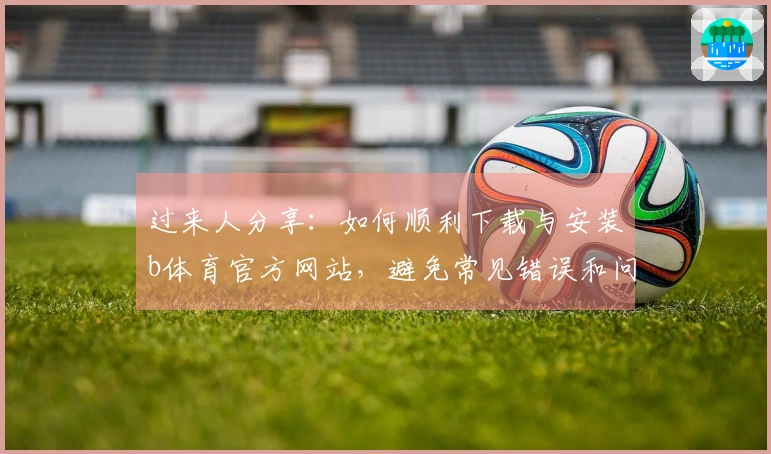 过来人分享：如何顺利下载与安装b体育官方网站，避免常见错误和问题