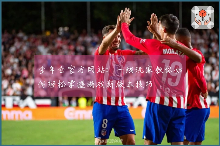 金年会官方网站：一线玩家教你如何轻松掌握游戏新版本技巧