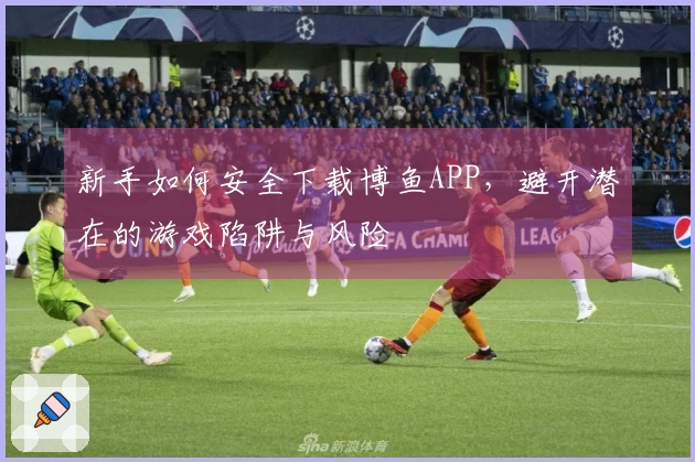 新手如何安全下载博鱼APP，避开潜在的游戏陷阱与风险