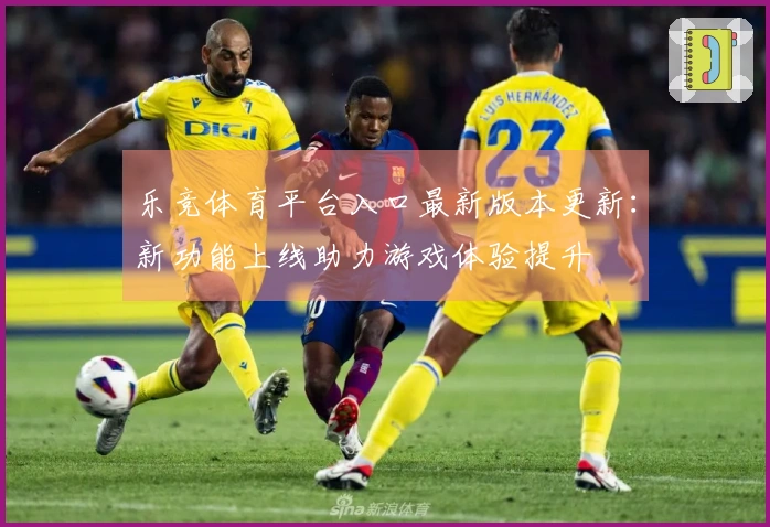 乐竞体育平台入口最新版本更新：新功能上线助力游戏体验提升