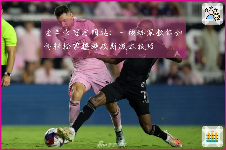 金年会官方网站：一线玩家教你如何轻松掌握游戏新版本技巧